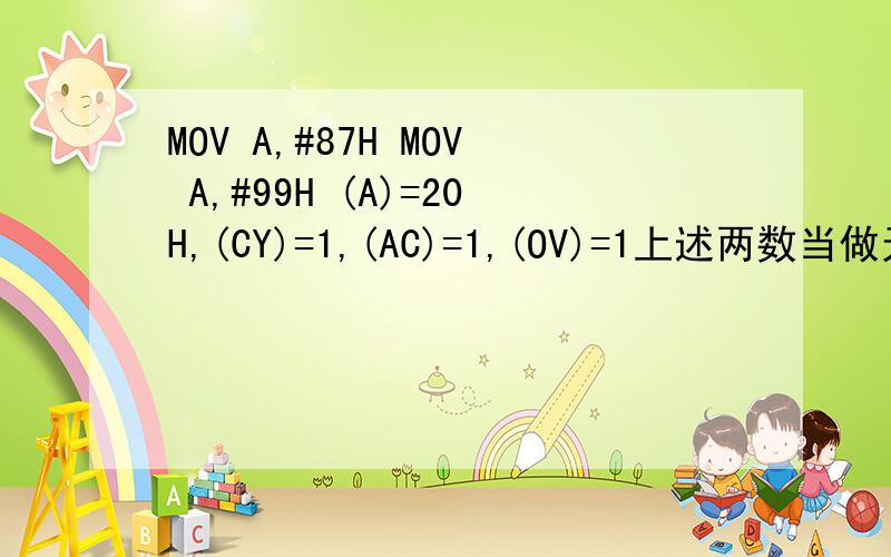 MOV A,#87H MOV A,#99H (A)=20H,(CY)=1,(AC)=1,(OV)=1上述两数当做无符号数相加其和为288； 作为有符号数-121.一个是-103.其和-224.那288.-121,-103是怎么来的呀.还有(A)=20H是怎么算呀.急.在此非常感谢辅导.