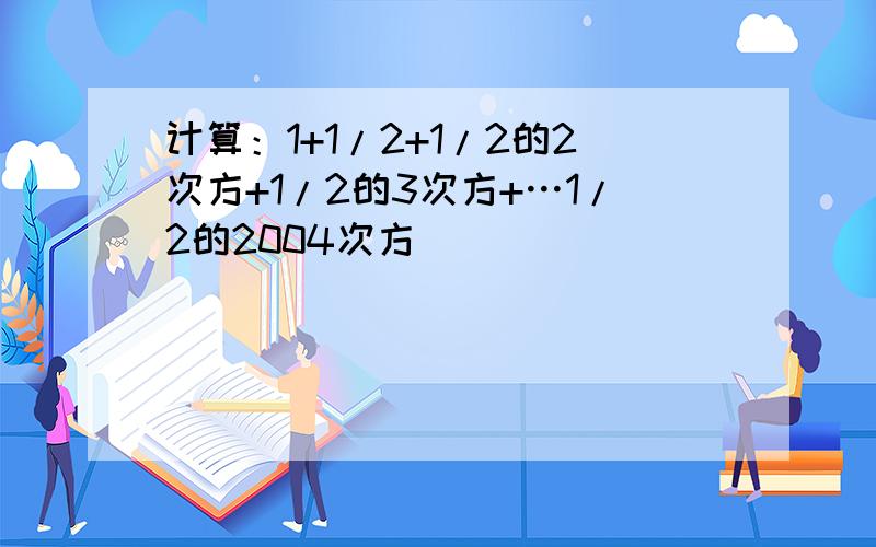 计算：1+1/2+1/2的2次方+1/2的3次方+…1/2的2004次方