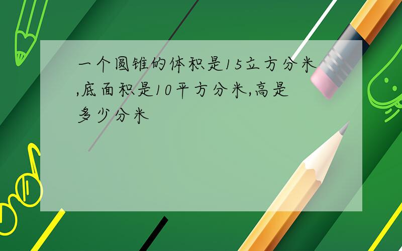 一个圆锥的体积是15立方分米,底面积是10平方分米,高是多少分米