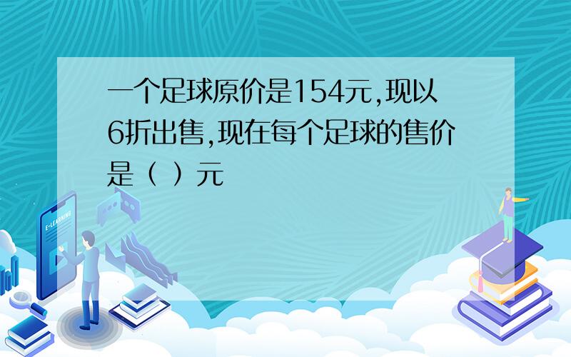 一个足球原价是154元,现以6折出售,现在每个足球的售价是（ ）元