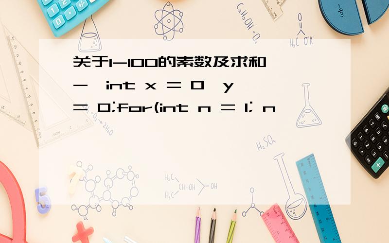 关于1-100的素数及求和^-^int x = 0,y = 0;for(int n = 1; n