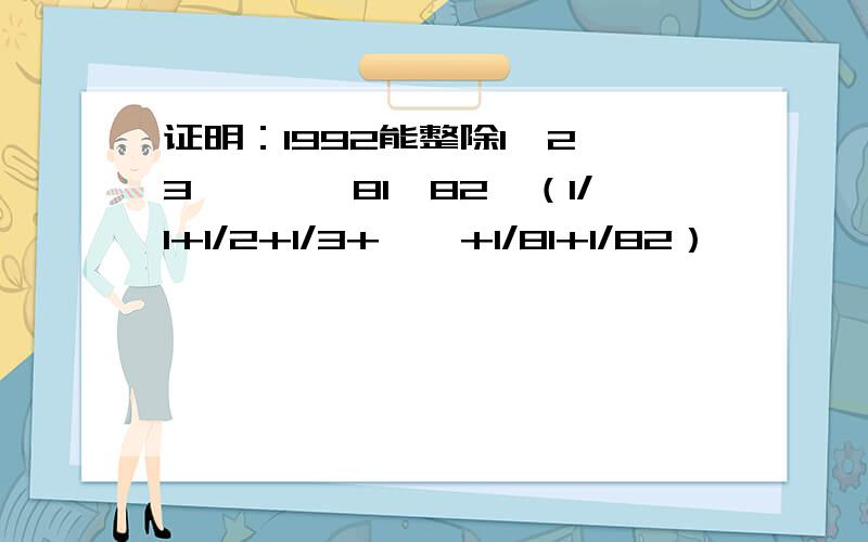 证明：1992能整除1×2×3×……×81×82×（1/1+1/2+1/3+……+1/81+1/82）