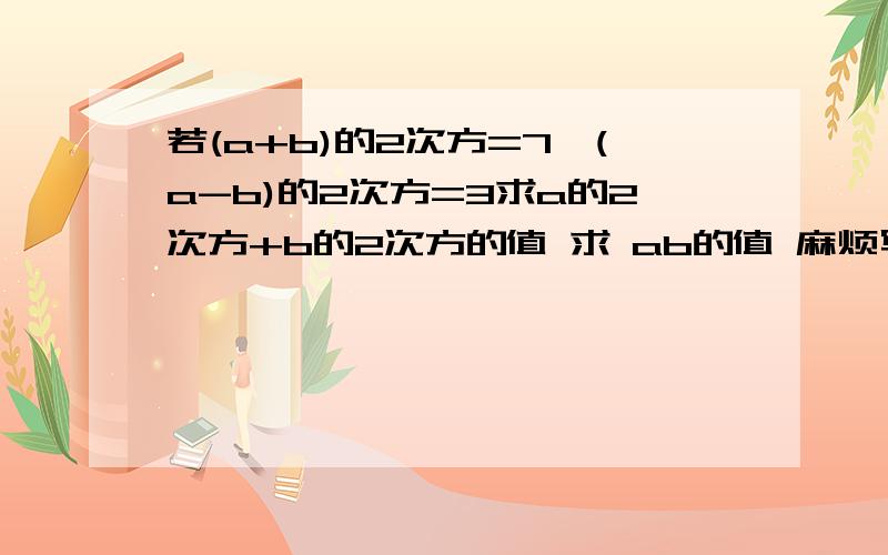 若(a+b)的2次方=7,(a-b)的2次方=3求a的2次方+b的2次方的值 求 ab的值 麻烦写下过程