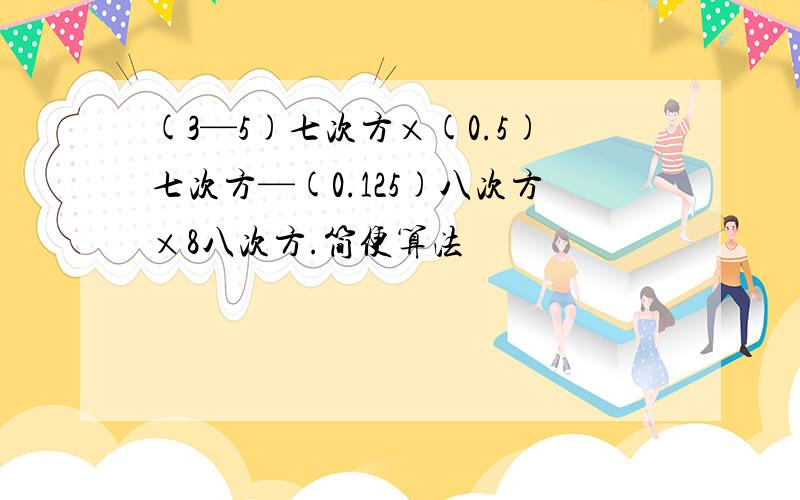 (3—5)七次方×(0.5)七次方—(0.125)八次方×8八次方.简便算法