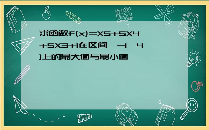 求函数f(x)=X5+5X4+5X3+1在区间{-1,4]上的最大值与最小值