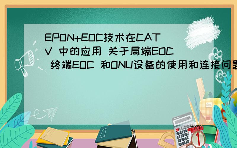 EPON+EOC技术在CATV 中的应用 关于局端EOC 终端EOC 和ONU设备的使用和连接问题在EPON+EOC的技术前提下,我把CATV信号通过光接收机接收后和OLT设备在中心机房就采用合路器合路了,在同一根光纤中传