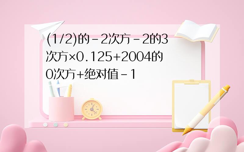 (1/2)的-2次方-2的3次方×0.125+2004的0次方+绝对值-1