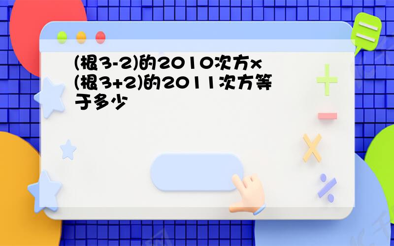 (根3-2)的2010次方x(根3+2)的2011次方等于多少