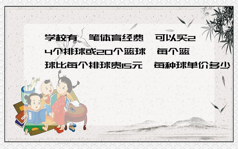 学校有一笔体育经费,可以买24个排球或20个篮球,每个篮球比每个排球贵15元,每种球单价多少,经费有多少