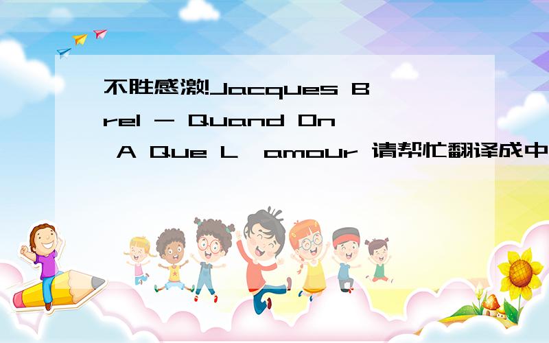 不胜感激!Jacques Brel - Quand On A Que L'amour 请帮忙翻译成中文歌词翻译成 英文歌词 也行或者 在哪些连接中可以查到 中文歌词 英文歌词 法文歌词 不胜感激! ^o^Jacques Brel - Quand On A Que L'amour  Quand o