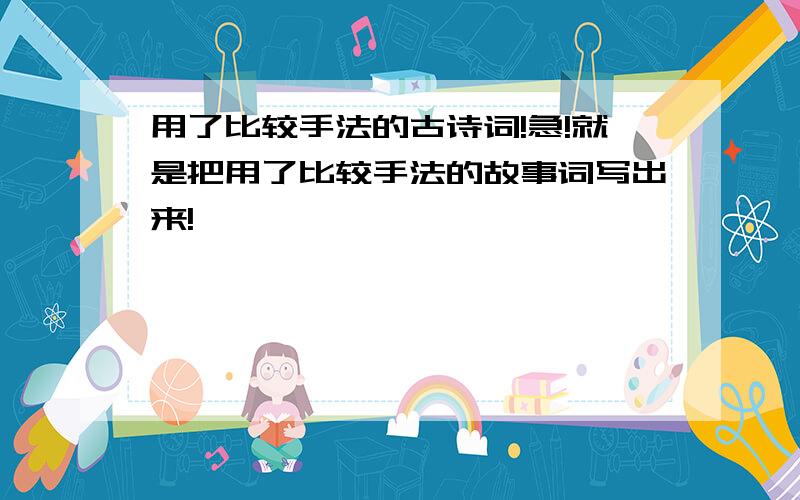 用了比较手法的古诗词!急!就是把用了比较手法的故事词写出来!