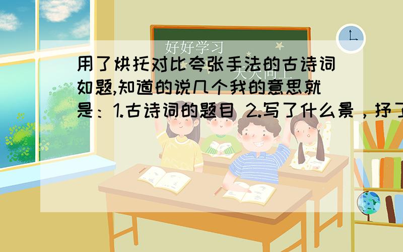 用了烘托对比夸张手法的古诗词如题,知道的说几个我的意思就是：1.古诗词的题目 2.写了什么景，抒了什么情