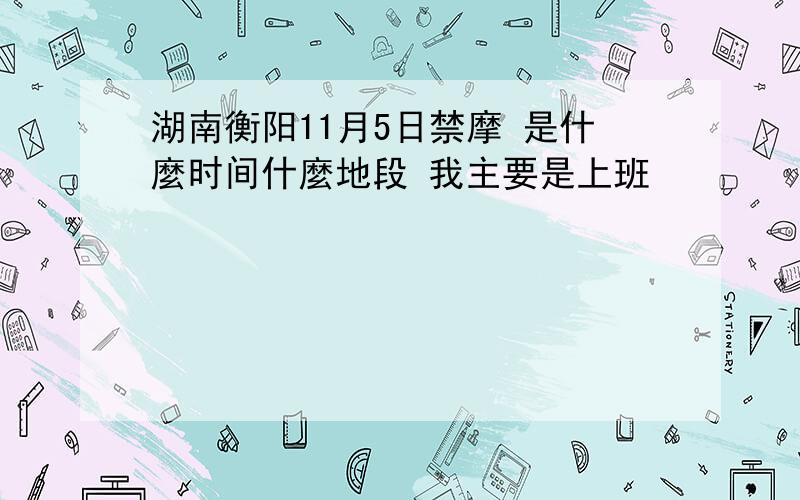 湖南衡阳11月5日禁摩 是什麼时间什麼地段 我主要是上班