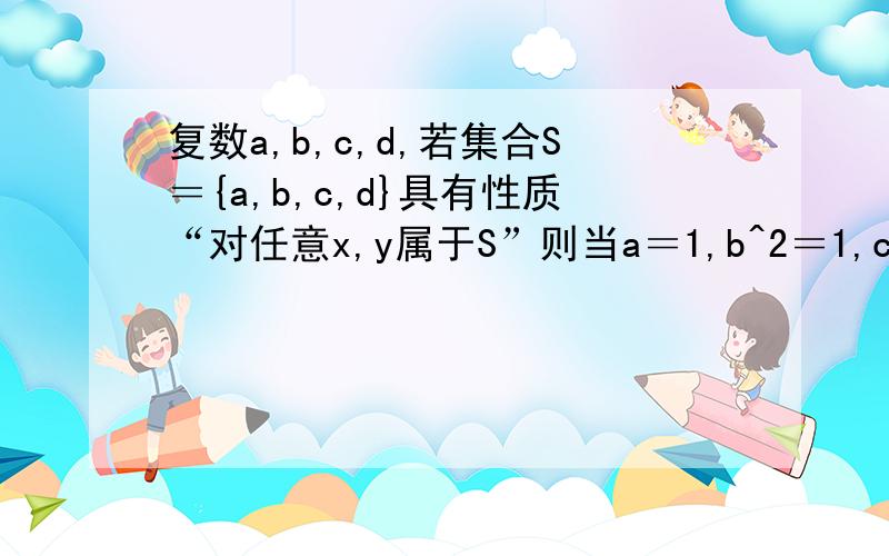 复数a,b,c,d,若集合S＝{a,b,c,d}具有性质“对任意x,y属于S”则当a＝1,b^2＝1,c^2＝b的时候,b+c+d值域对于复数a,b,c,d,若集合S＝{a,b,c,d}具有性质“对任意x,y属于S”则当a＝1,b^2＝1,c^2＝b的时候,b+c+d等于