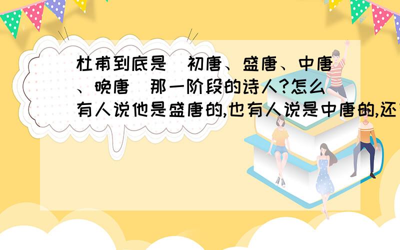 杜甫到底是（初唐、盛唐、中唐、晚唐）那一阶段的诗人?怎么有人说他是盛唐的,也有人说是中唐的,还有人说是晚唐的?