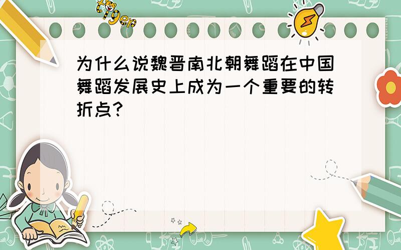 为什么说魏晋南北朝舞蹈在中国舞蹈发展史上成为一个重要的转折点?