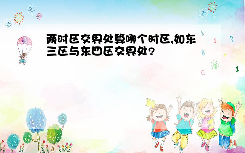 两时区交界处算哪个时区,如东三区与东四区交界处?