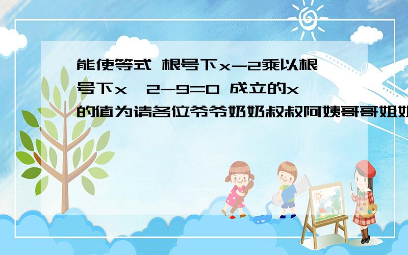 能使等式 根号下x-2乘以根号下x^2-9=0 成立的x的值为请各位爷爷奶奶叔叔阿姨哥哥姐姐弟弟妹妹帮个忙.