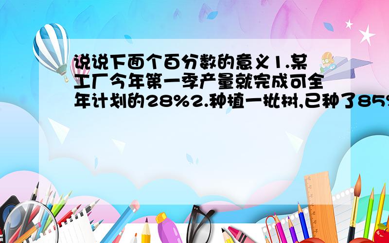 说说下面个百分数的意义1.某工厂今年第一季产量就完成可全年计划的28%2.种植一批树,已种了85%3.售价比原价降低了15%4.今年总产量比去年多24%