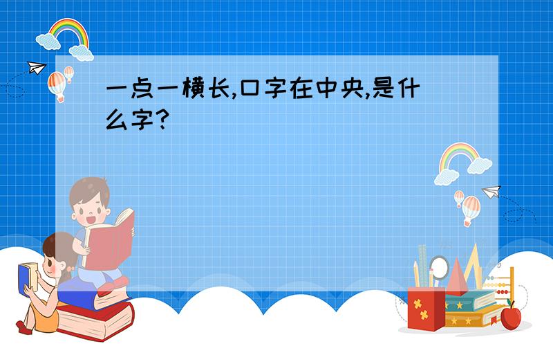 一点一横长,口字在中央,是什么字?