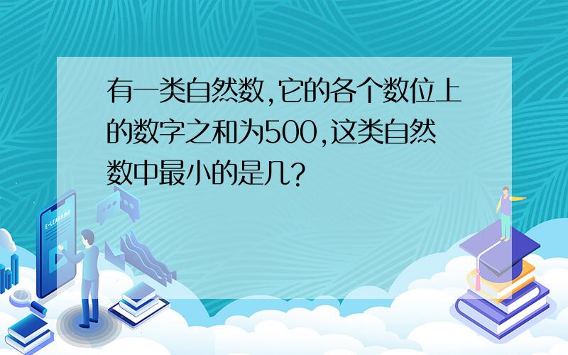 有一类自然数,它的各个数位上的数字之和为500,这类自然数中最小的是几?