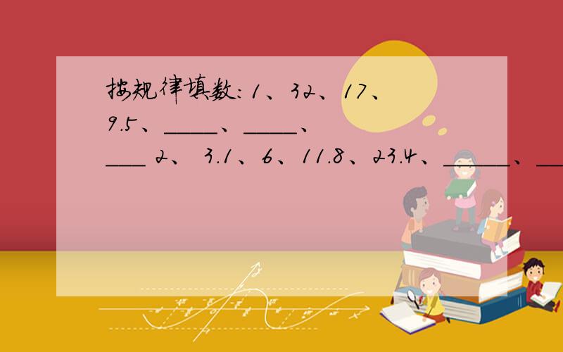 按规律填数:1、32、17、9.5、____、____、___ 2、 3.1、6、11.8、23.4、_____、____、_____越快越好