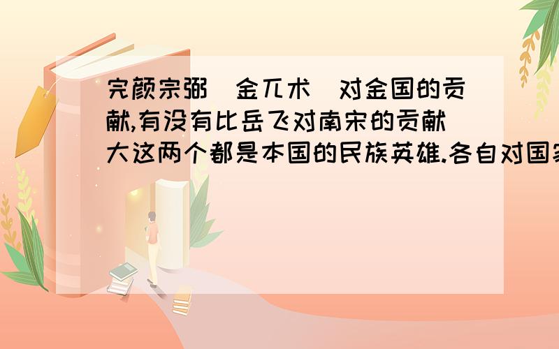 完颜宗弼（金兀术）对金国的贡献,有没有比岳飞对南宋的贡献大这两个都是本国的民族英雄.各自对国家的贡献对比一下,