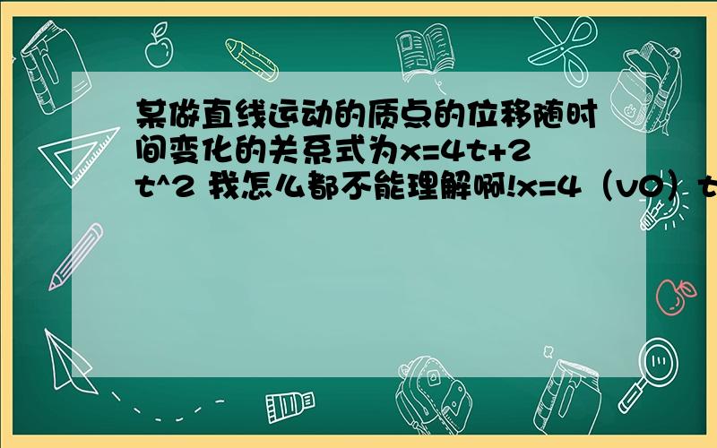 某做直线运动的质点的位移随时间变化的关系式为x=4t+2t^2 我怎么都不能理解啊!x=4（v0）t+2（a/2）t^2所以v0=4m/sa=4m/s^2我怎么都不能理解啊!我屋里太渣了!那个a为什么是4不是2不是1?难道这道题