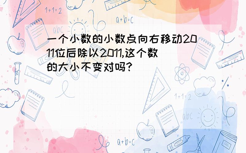 一个小数的小数点向右移动2011位后除以2011,这个数的大小不变对吗?