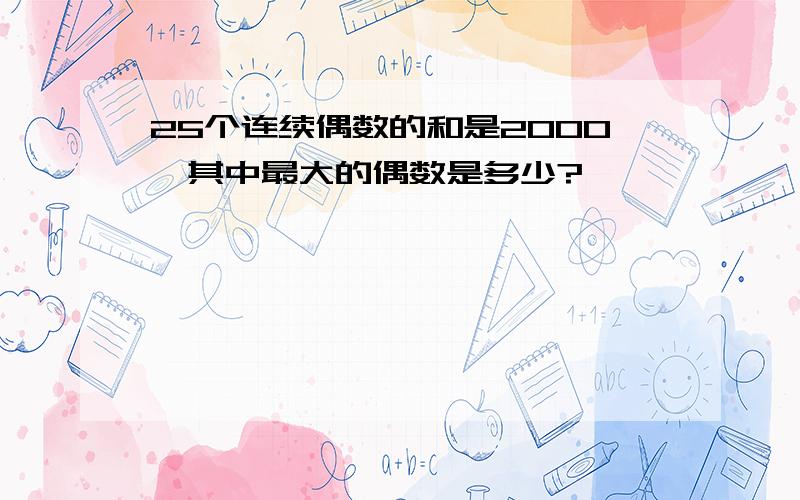 25个连续偶数的和是2000,其中最大的偶数是多少?