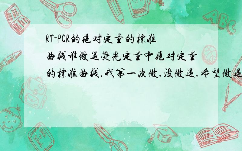 RT-PCR的绝对定量的标准曲线谁做过荧光定量中绝对定量的标准曲线.我第一次做,没做过,希望做过的人给予指导