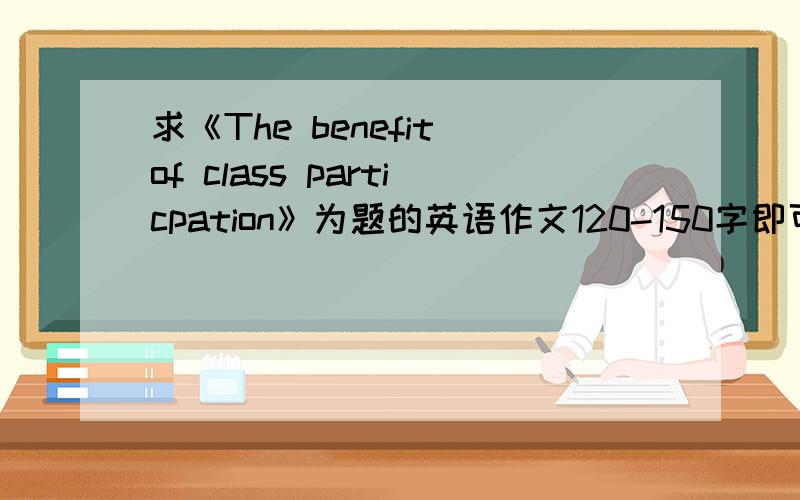 求《The benefit of class particpation》为题的英语作文120-150字即可,