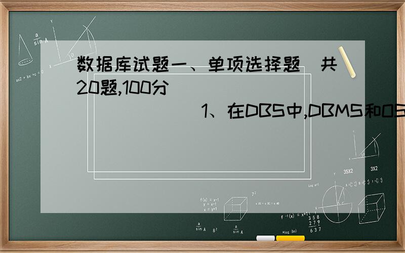 数据库试题一、单项选择题(共20题,100分)                  1、在DBS中,DBMS和OS之间的关系是________                  A）相互调用              B）DBMS调用OS                C）OS调用DBMS                               D