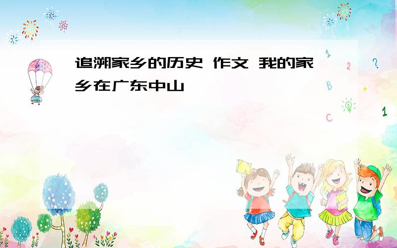 追溯家乡的历史 作文 我的家乡在广东中山