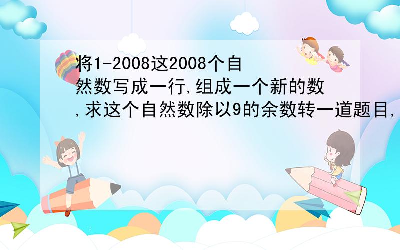 将1-2008这2008个自然数写成一行,组成一个新的数,求这个自然数除以9的余数转一道题目,如果说是2007或者说2008的话.