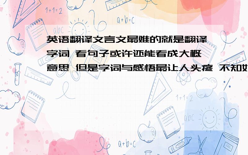 英语翻译文言文最难的就是翻译字词 看句子或许还能看成大概意思 但是字词与感悟最让人头疼 不知如何下手