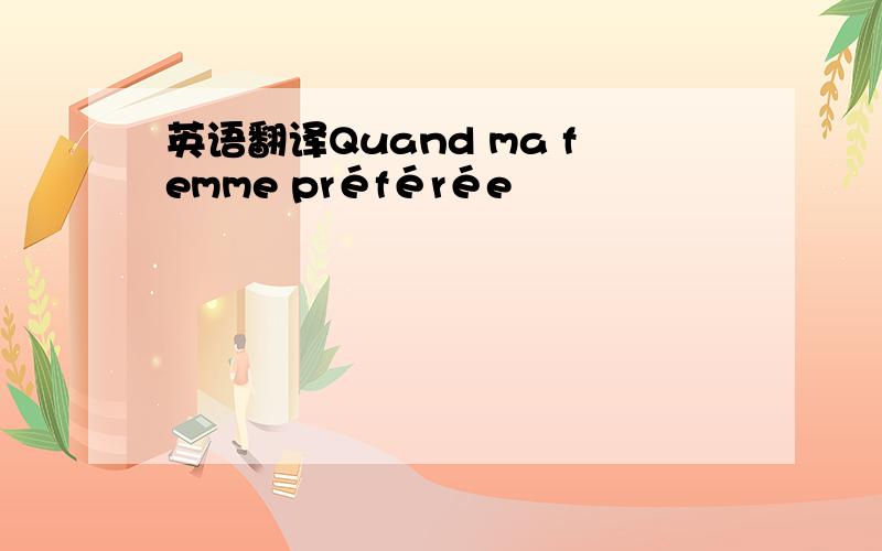 英语翻译Quand ma femme préférée