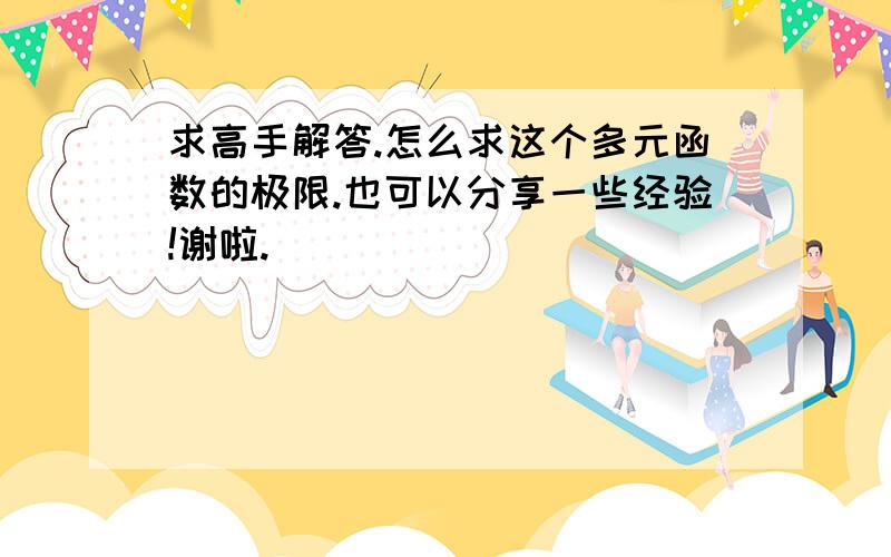 求高手解答.怎么求这个多元函数的极限.也可以分享一些经验!谢啦.