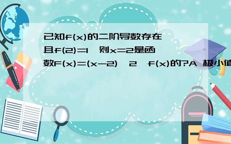 已知f(x)的二阶导数存在,且f(2)=1,则x=2是函数F(x)=(x-2)^2*f(x)的?A 极小值点 B极大值点 C 最小值点 D 最大值点