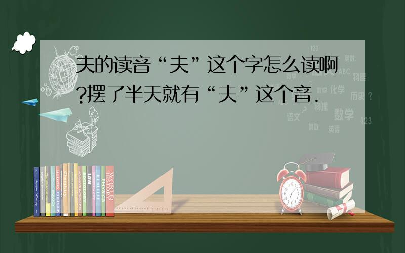 夫的读音“夫”这个字怎么读啊?摆了半天就有“夫”这个音.