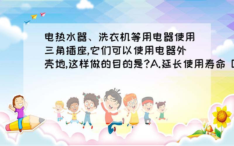 电热水器、洗衣机等用电器使用三角插座,它们可以使用电器外壳地,这样做的目的是?A.延长使用寿命 B.使其正常工作 C.防止触电 D.防止漏电