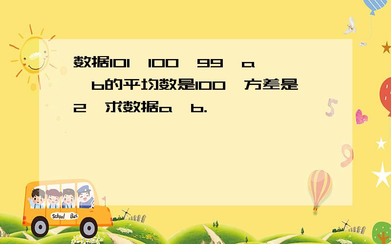 数据101,100,99,a,b的平均数是100,方差是2,求数据a,b.