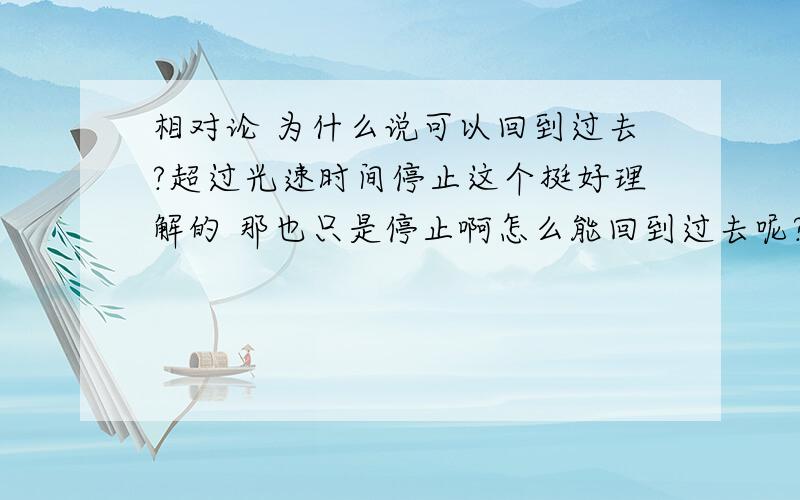 相对论 为什么说可以回到过去?超过光速时间停止这个挺好理解的 那也只是停止啊怎么能回到过去呢?如果我超过光速了时间停止相对的应该是我自身?别的物体还在变化是不是这么理解?如果