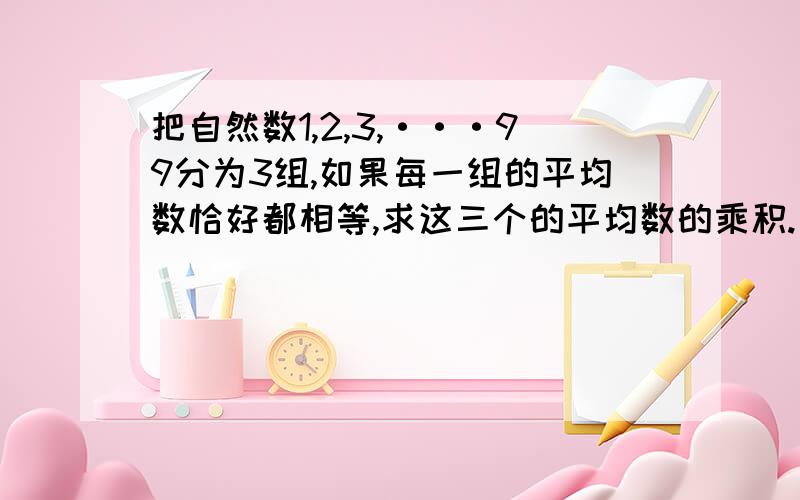 把自然数1,2,3,···99分为3组,如果每一组的平均数恰好都相等,求这三个的平均数的乘积.