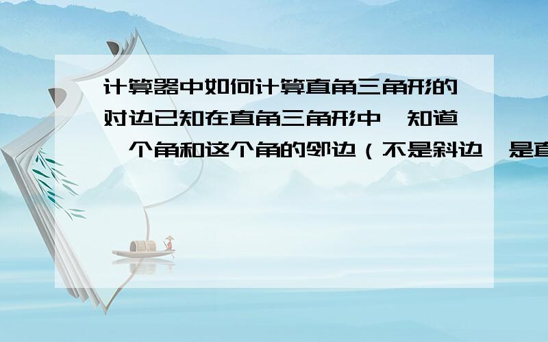 计算器中如何计算直角三角形的对边已知在直角三角形中,知道一个角和这个角的邻边（不是斜边,是直角边）.请问如何在Windows计算器中操作已求得已知这个角的对边的长度?