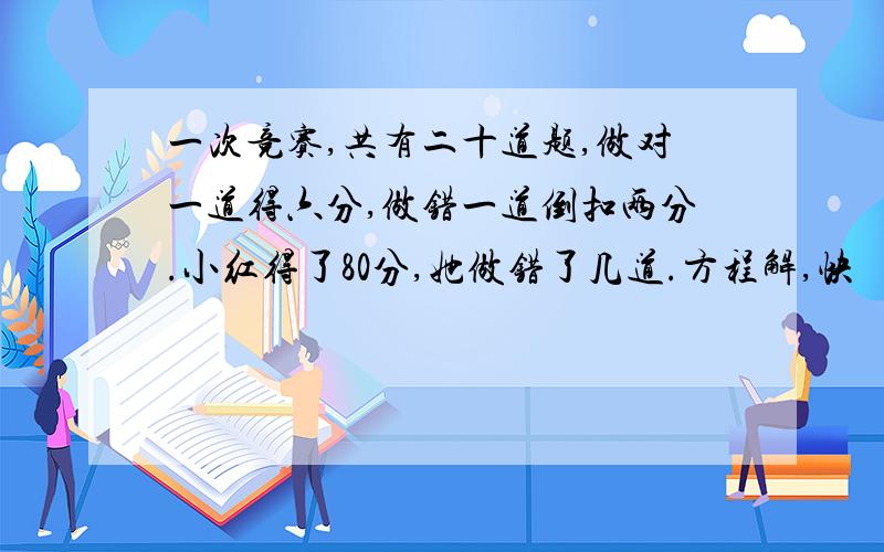 一次竞赛,共有二十道题,做对一道得六分,做错一道倒扣两分.小红得了80分,她做错了几道.方程解,快