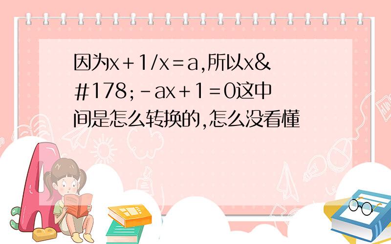 因为x＋1/x＝a,所以x²－ax＋1＝0这中间是怎么转换的,怎么没看懂