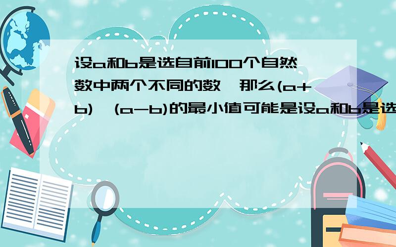 设a和b是选自前100个自然数中两个不同的数,那么(a+b)÷(a-b)的最小值可能是设a和b是选自前100个自然数中两个不同的数,那么(a+b)÷(a-b)的最小值可能是（ ）