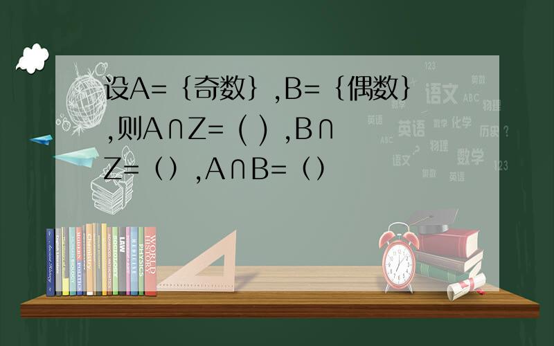 设A=｛奇数｝,B=｛偶数｝,则A∩Z= ( ) ,B∩Z=（）,A∩B=（）