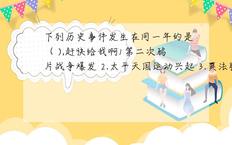 下列历史事件发生在同一年的是（ ),赶快给我啊1第二次鸦片战争爆发 2.太平天国运动兴起 3.英法联军攻占北京 4.华儿的洋枪队成立A.1.2 B.1.4 C.3.4 D.1.3